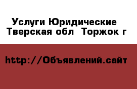 Услуги Юридические. Тверская обл.,Торжок г.